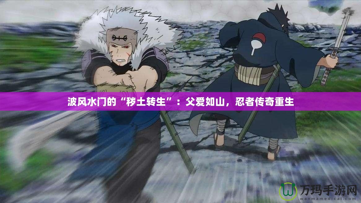 波風(fēng)水門的“穢土轉(zhuǎn)生”：父愛如山，忍者傳奇重生