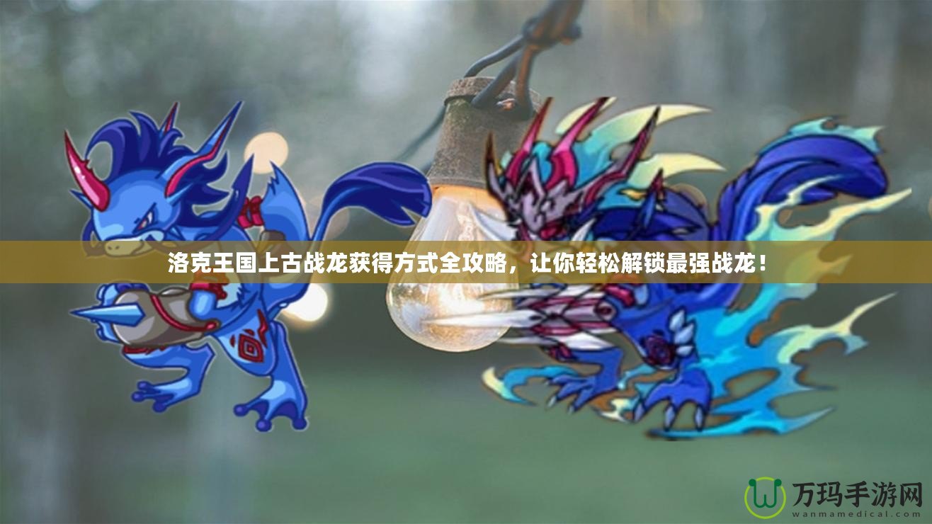 洛克王國上古戰(zhàn)龍獲得方式全攻略，讓你輕松解鎖最強戰(zhàn)龍！