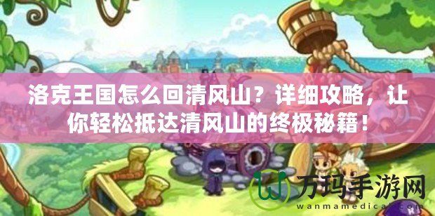 洛克王國怎么回清風山？詳細攻略，讓你輕松抵達清風山的終極秘籍！