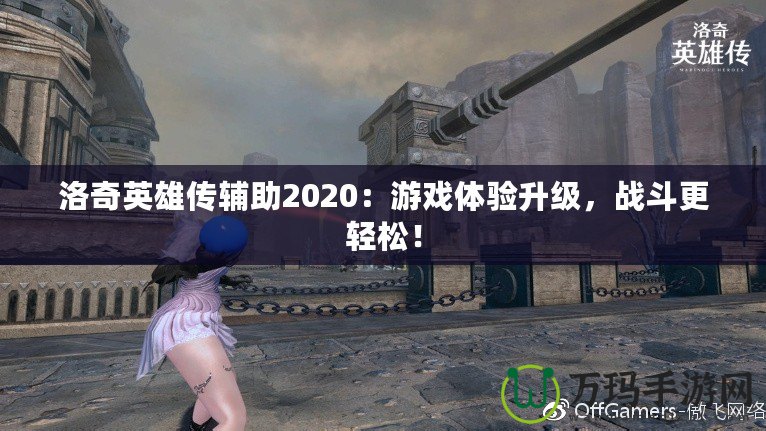 洛奇英雄傳輔助2020：游戲體驗(yàn)升級(jí)，戰(zhàn)斗更輕松！