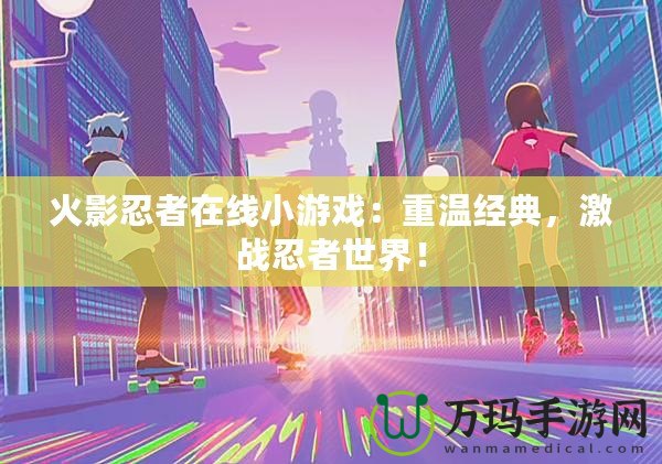 火影忍者在線小游戲：重溫經(jīng)典，激戰(zhàn)忍者世界！