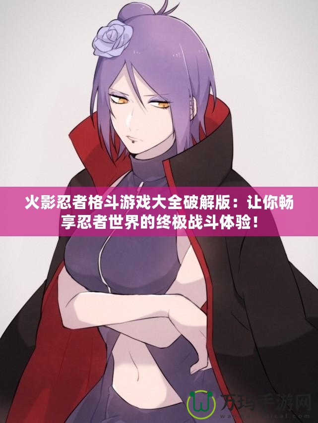 火影忍者格斗游戲大全破解版：讓你暢享忍者世界的終極戰(zhàn)斗體驗(yàn)！
