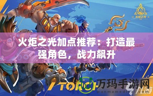 火炬之光加點(diǎn)推薦：打造最強(qiáng)角色，戰(zhàn)力飆升