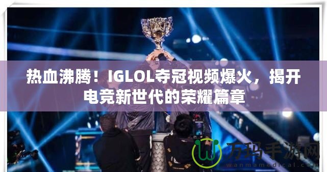 熱血沸騰！IGLOL奪冠視頻爆火，揭開電競新世代的榮耀篇章