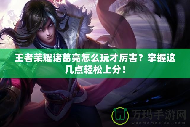 王者榮耀諸葛亮怎么玩才厲害？掌握這幾點輕松上分！