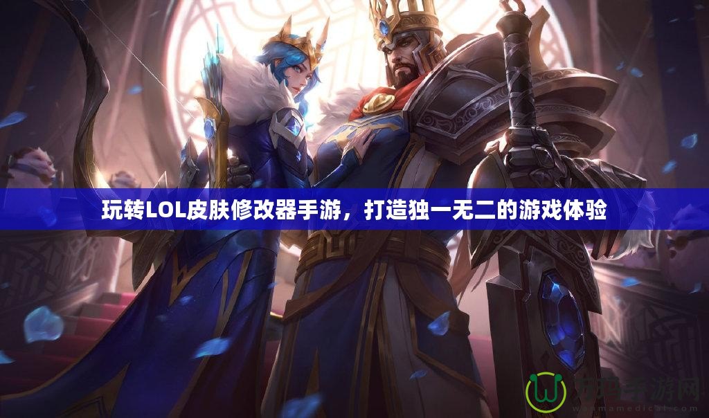 玩轉(zhuǎn)LOL皮膚修改器手游，打造獨(dú)一無二的游戲體驗(yàn)