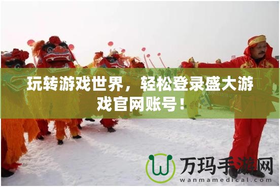 玩轉(zhuǎn)游戲世界，輕松登錄盛大游戲官網(wǎng)賬號(hào)！