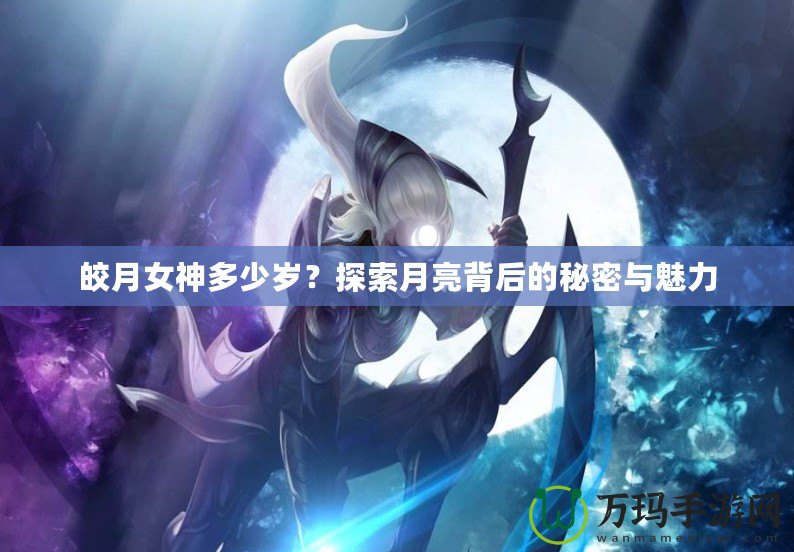 皎月女神多少歲？探索月亮背后的秘密與魅力