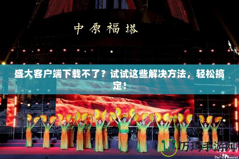 盛大客戶端下載不了？試試這些解決方法，輕松搞定！
