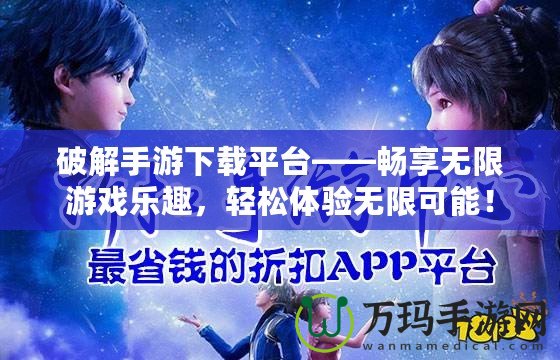 破解手游下載平臺(tái)——暢享無限游戲樂趣，輕松體驗(yàn)無限可能！