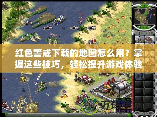 紅色警戒下載的地圖怎么用？掌握這些技巧，輕松提升游戲體驗！