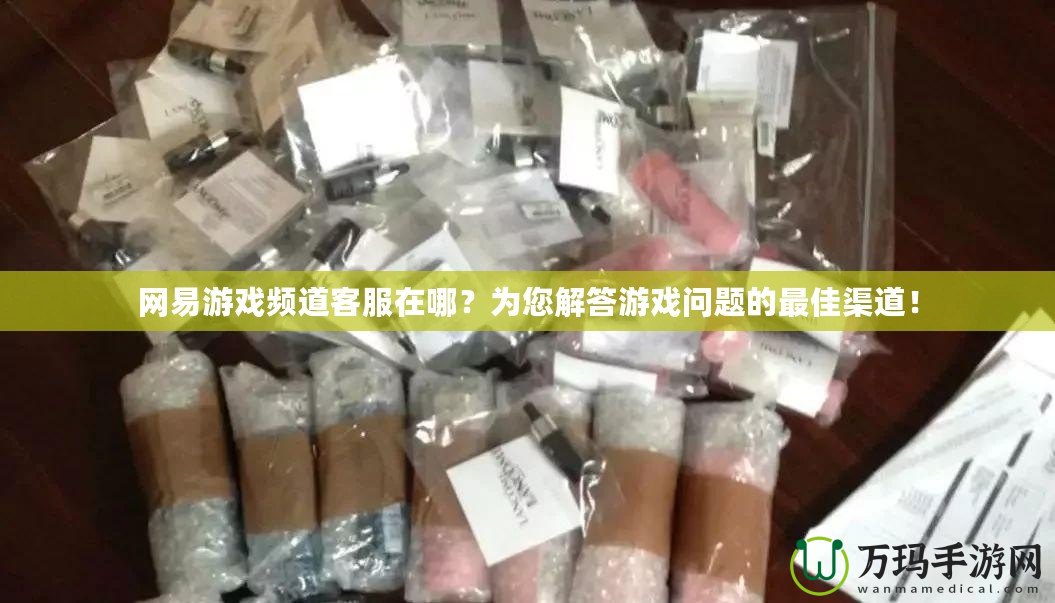 網(wǎng)易游戲頻道客服在哪？為您解答游戲問題的最佳渠道！