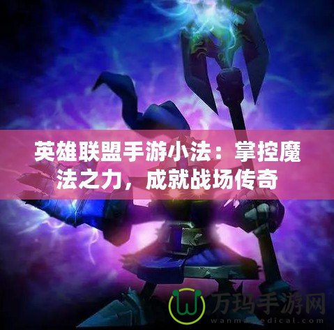 英雄聯(lián)盟手游小法：掌控魔法之力，成就戰(zhàn)場傳奇