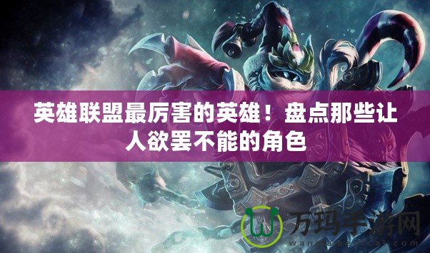 英雄聯(lián)盟最厲害的英雄！盤(pán)點(diǎn)那些讓人欲罷不能的角色