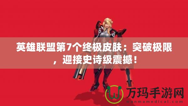 英雄聯(lián)盟第7個終極皮膚：突破極限，迎接史詩級震撼！