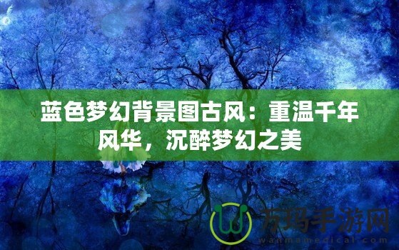 藍色夢幻背景圖古風(fēng)：重溫千年風(fēng)華，沉醉夢幻之美