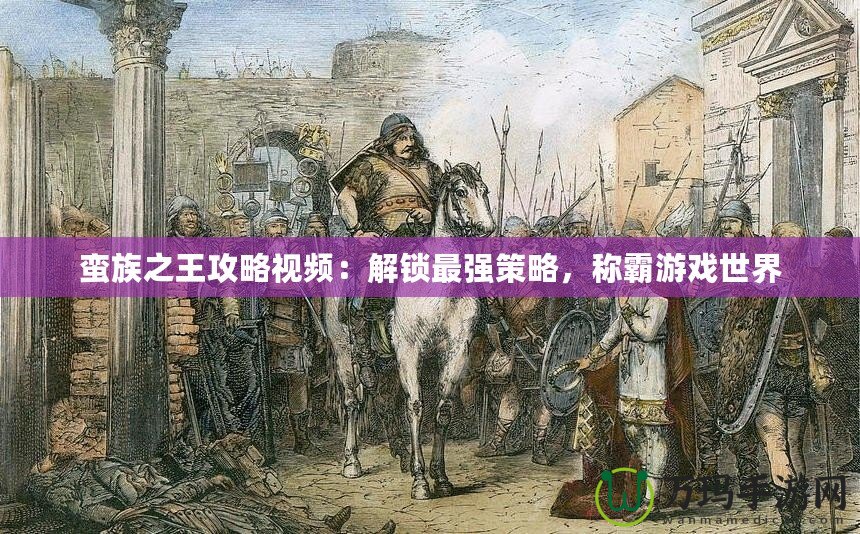 蠻族之王攻略視頻：解鎖最強(qiáng)策略，稱(chēng)霸游戲世界