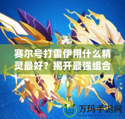 賽爾號(hào)打雷伊用什么精靈最好？揭開(kāi)最強(qiáng)組合的神秘面紗！