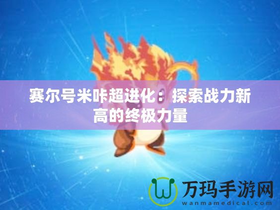 賽爾號(hào)米咔超進(jìn)化：探索戰(zhàn)力新高的終極力量