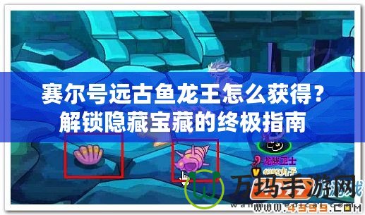 賽爾號遠(yuǎn)古魚龍王怎么獲得？解鎖隱藏寶藏的終極指南
