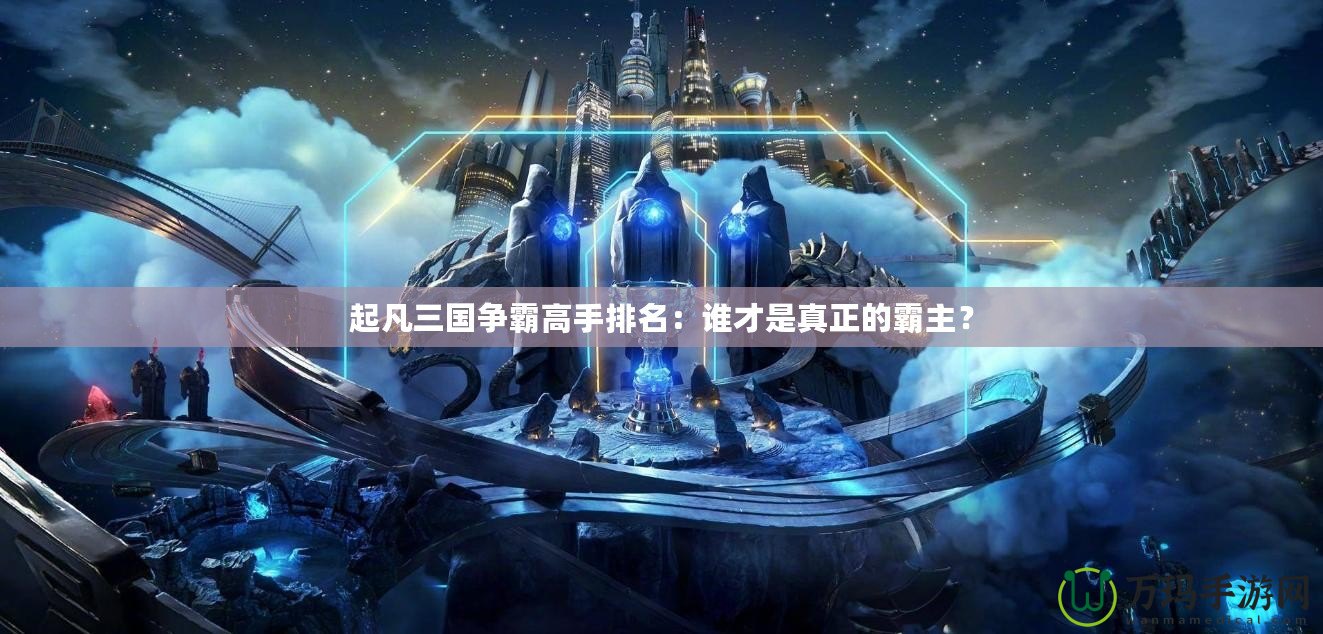 起凡三國(guó)爭(zhēng)霸高手排名：誰(shuí)才是真正的霸主？