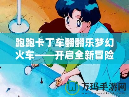 跑跑卡丁車翻翻樂夢幻火車——開啟全新冒險，享受極致歡樂體驗