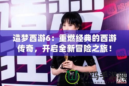 造夢(mèng)西游6：重燃經(jīng)典的西游傳奇，開啟全新冒險(xiǎn)之旅！
