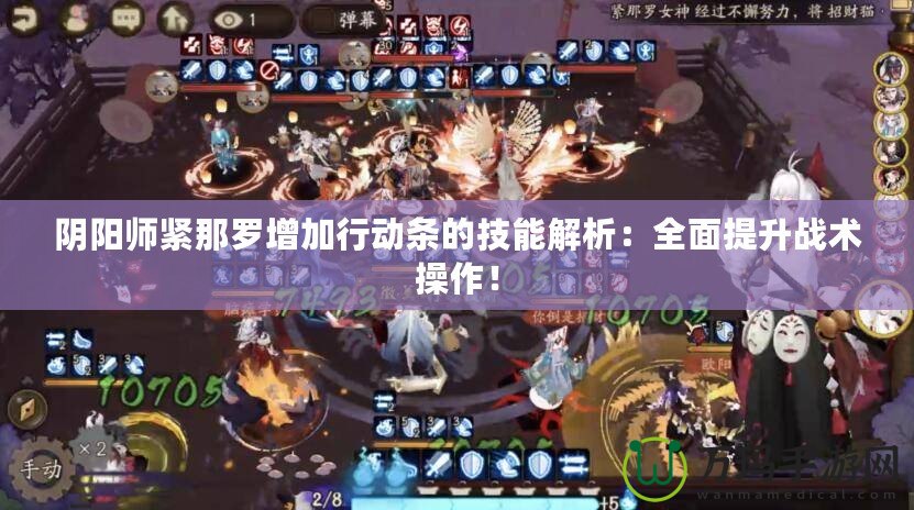 陰陽師緊那羅增加行動條的技能解析：全面提升戰(zhàn)術(shù)操作！