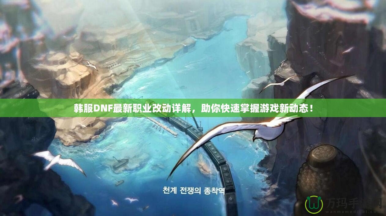韓服DNF最新職業(yè)改動(dòng)詳解，助你快速掌握游戲新動(dòng)態(tài)！