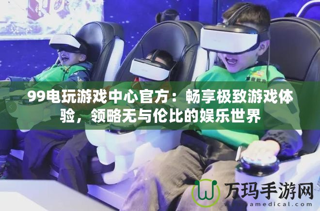 99電玩游戲中心官方：暢享極致游戲體驗，領(lǐng)略無與倫比的娛樂世界