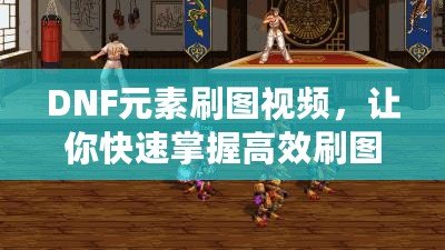 DNF元素刷圖視頻，讓你快速掌握高效刷圖技巧！