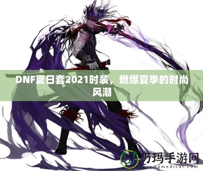 DNF夏日套2021時裝，燃爆夏季的時尚風潮
