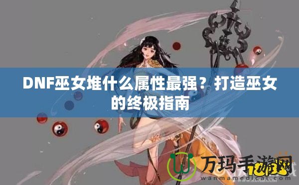 DNF巫女堆什么屬性最強(qiáng)？打造巫女的終極指南