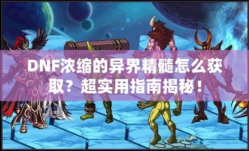 DNF濃縮的異界精髓怎么獲??？超實(shí)用指南揭秘！
