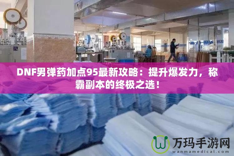 DNF男彈藥加點(diǎn)95最新攻略：提升爆發(fā)力，稱霸副本的終極之選！