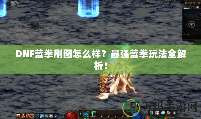 DNF藍(lán)拳刷圖怎么樣？最強(qiáng)藍(lán)拳玩法全解析！
