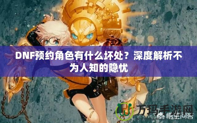 DNF預(yù)約角色有什么壞處？深度解析不為人知的隱憂