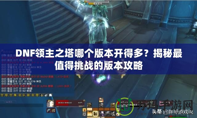 DNF領(lǐng)主之塔哪個版本開得多？揭秘最值得挑戰(zhàn)的版本攻略