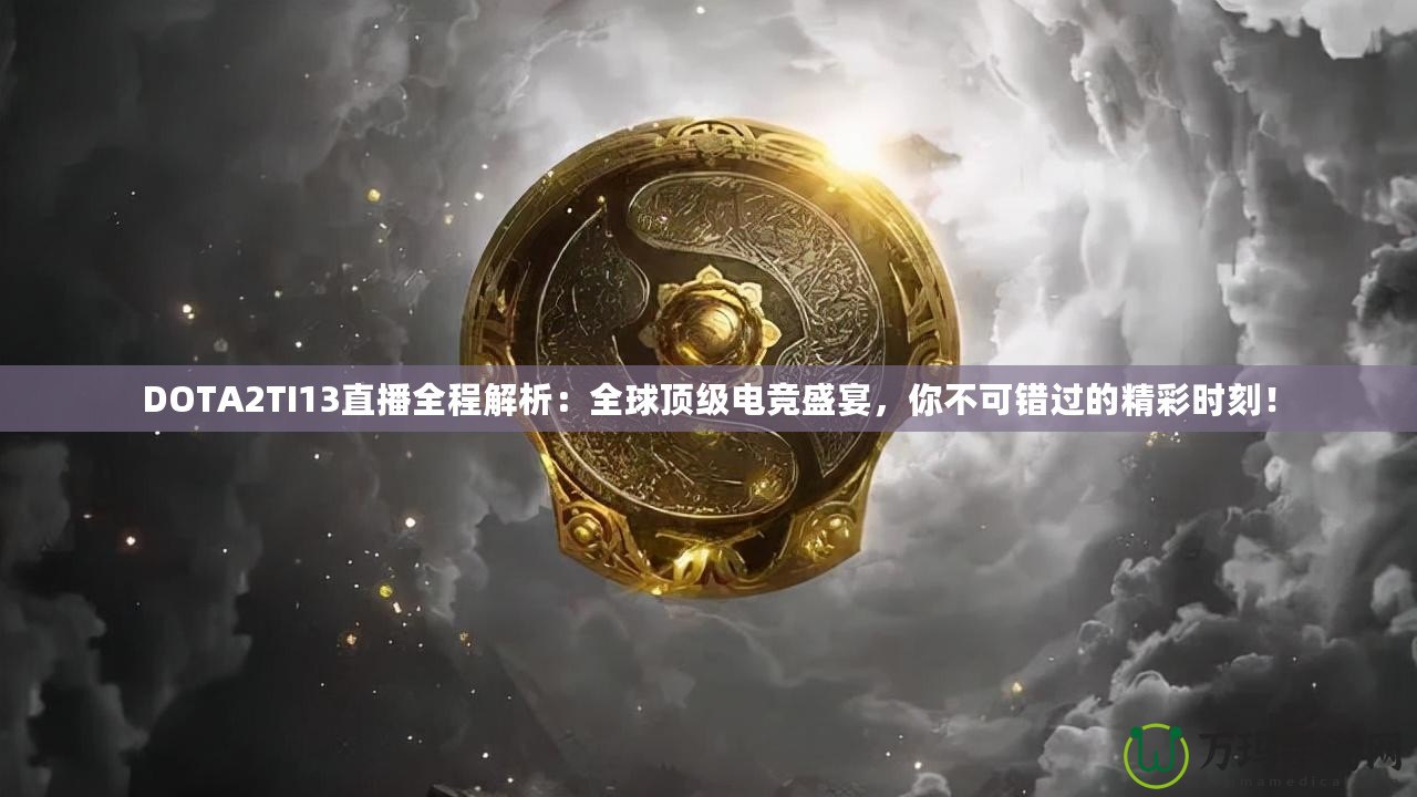DOTA2TI13直播全程解析：全球頂級電競盛宴，你不可錯過的精彩時刻！