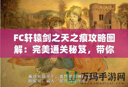 FC軒轅劍之天之痕攻略圖解：完美通關(guān)秘笈，帶你穿越時空，掌控命運！