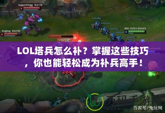 LOL塔兵怎么補？掌握這些技巧，你也能輕松成為補兵高手！