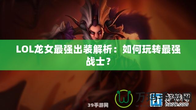 LOL龍女最強出裝解析：如何玩轉(zhuǎn)最強戰(zhàn)士？