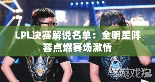 LPL決賽解說(shuō)名單：全明星陣容點(diǎn)燃賽場(chǎng)激情