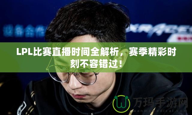 LPL比賽直播時(shí)間全解析，賽季精彩時(shí)刻不容錯(cuò)過！
