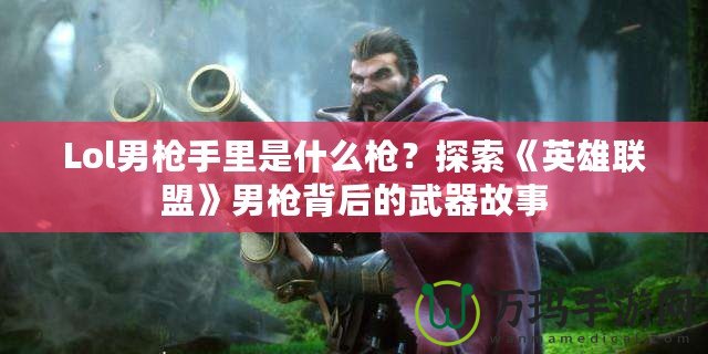 Lol男槍手里是什么槍？探索《英雄聯(lián)盟》男槍背后的武器故事