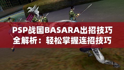 PSP戰(zhàn)國(guó)BASARA出招技巧全解析：輕松掌握連招技巧，暢爽戰(zhàn)斗體驗(yàn)！