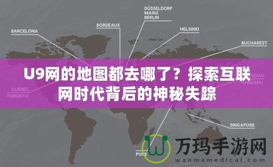 U9網(wǎng)的地圖都去哪了？探索互聯(lián)網(wǎng)時代背后的神秘失蹤