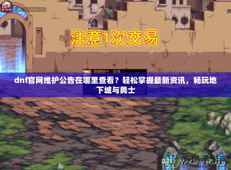 dnf官網(wǎng)維護(hù)公告在哪里查看？輕松掌握最新資訊，暢玩地下城與勇士
