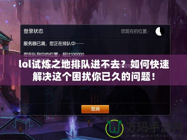 lol試煉之地排隊(duì)進(jìn)不去？如何快速解決這個(gè)困擾你已久的問(wèn)題！