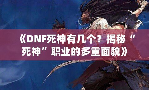 《DNF死神有幾個(gè)？揭秘“死神”職業(yè)的多重面貌》